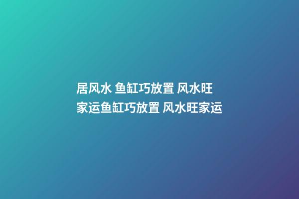居风水 鱼缸巧放置 风水旺家运鱼缸巧放置 风水旺家运
